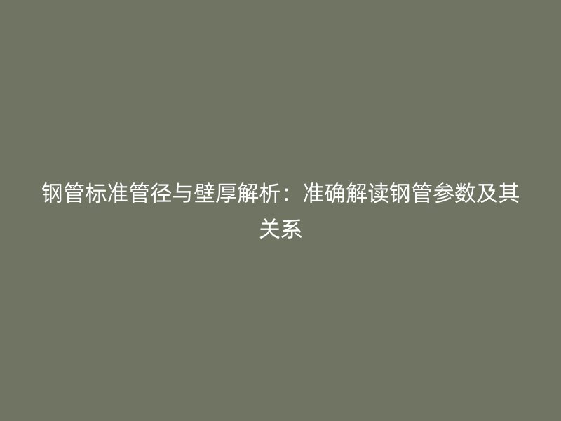 鋼管標(biāo)準(zhǔn)管徑與壁厚解析:準(zhǔn)確解讀鋼管參數(shù)及其關(guān)系