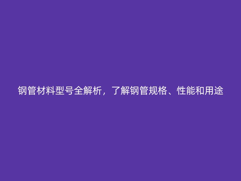 鋼管材料型號全解析，了解鋼管規格、性能和用途