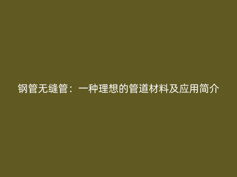鋼管無縫管：一種理想的管道材料及應用簡介
