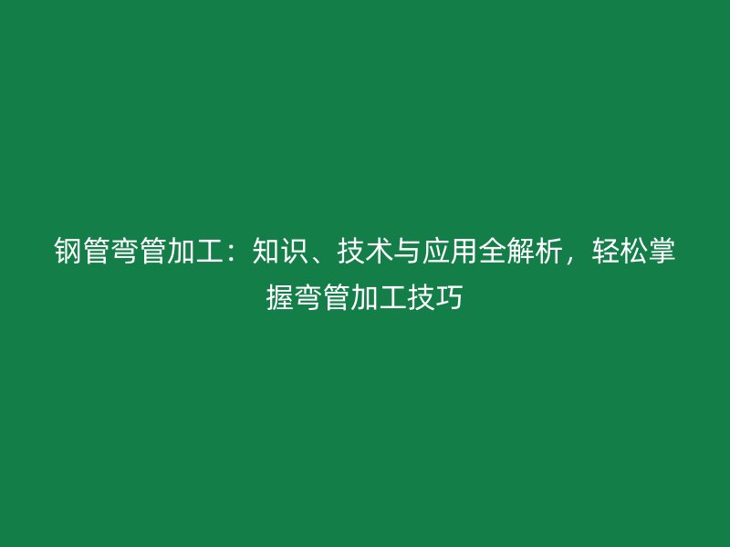鋼管彎管加工：知識、技術與應用全解析，輕松掌握彎管加工技巧