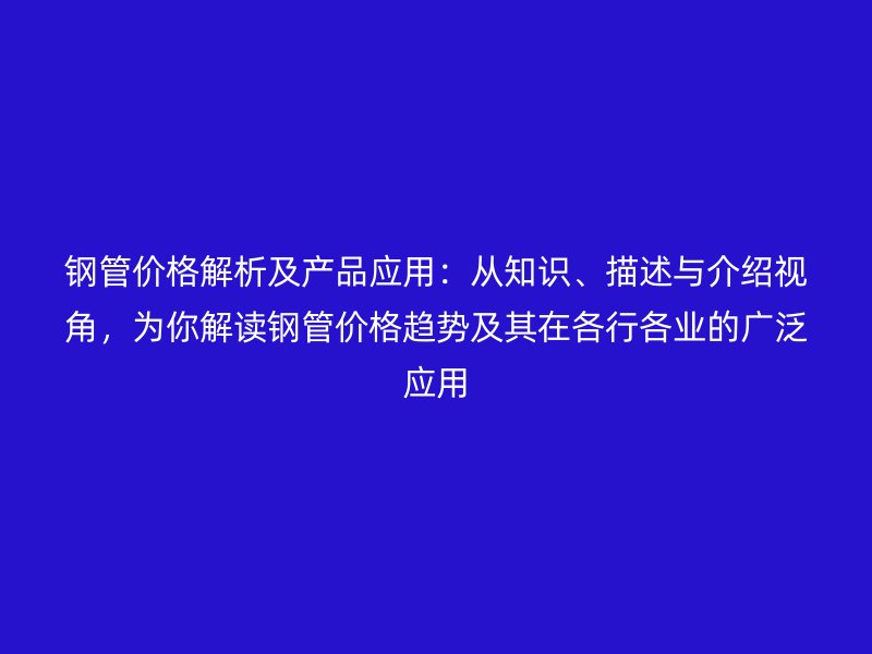 鋼管價格解析及產品應用：從知識、描述與介紹視角，為你解讀鋼管價格趨勢及其在各行各業的廣泛應用
