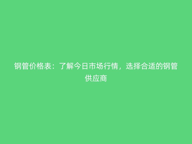 鋼管價(jià)格表：了解今日市場(chǎng)行情，選擇合適的鋼管供應(yīng)商