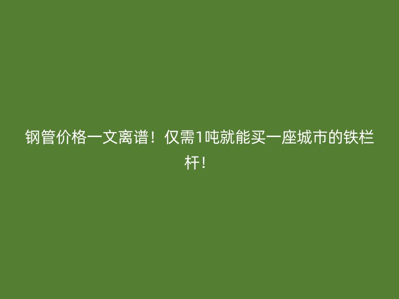 鋼管價格一文離譜！僅需1噸就能買一座城市的鐵欄桿！