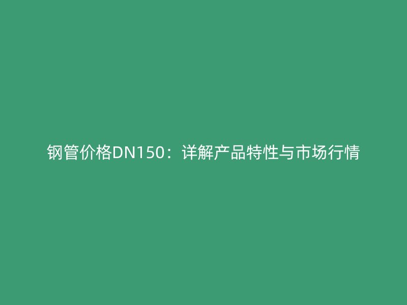 鋼管價格DN150：詳解產品特性與市場行情