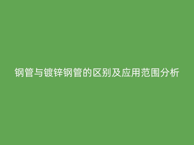 鋼管與鍍鋅鋼管的區(qū)別及應(yīng)用范圍分析