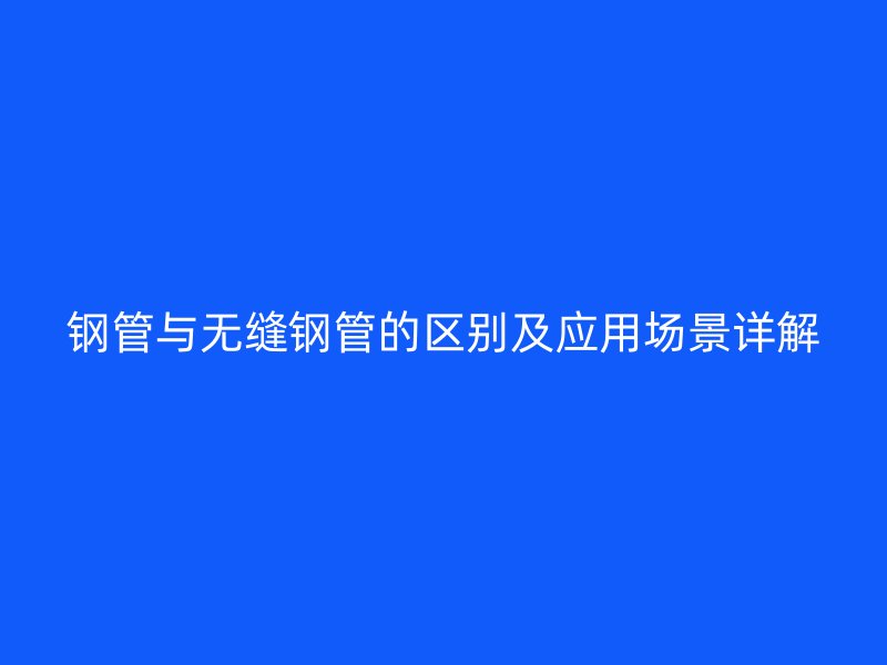 鋼管與無縫鋼管的區(qū)別及應(yīng)用場景詳解