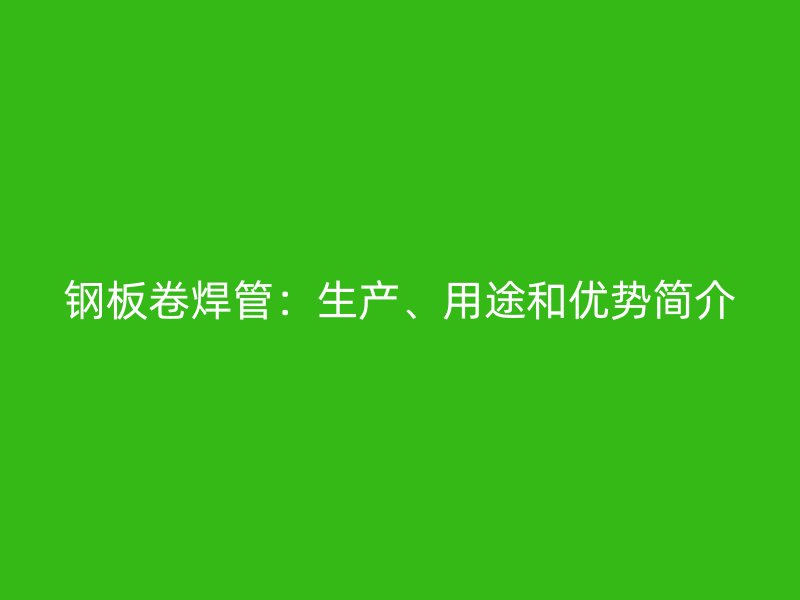 鋼板卷焊管：生產、用途和優勢簡介