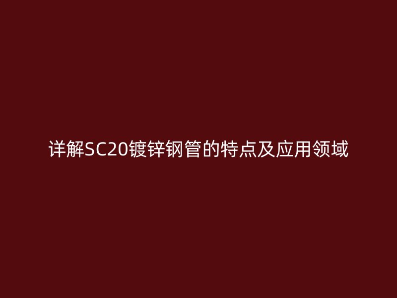 詳解SC20鍍鋅鋼管的特點及應用領域