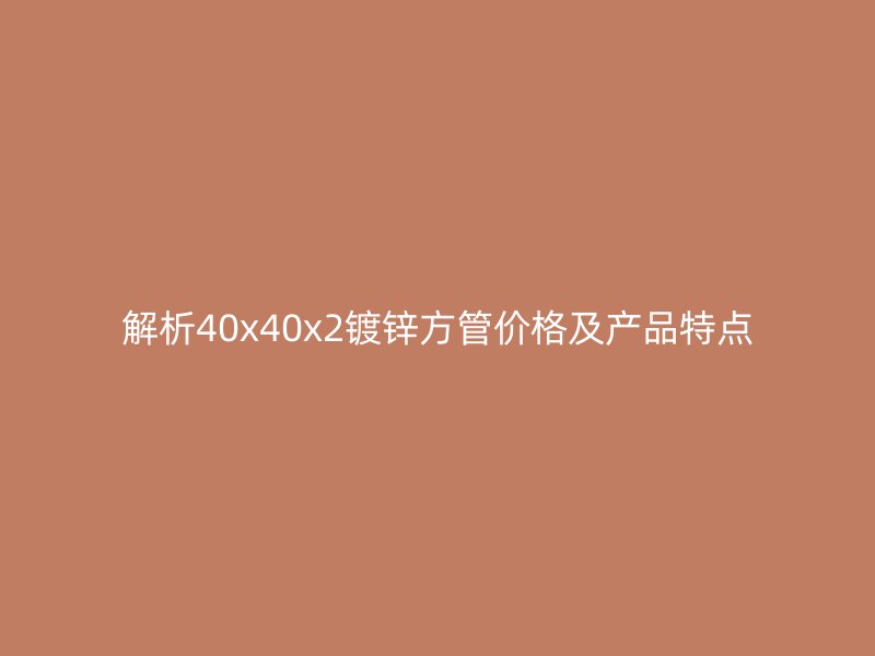 解析40x40x2鍍鋅方管價格及產(chǎn)品特點