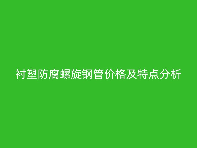 襯塑防腐螺旋鋼管價格及特點分析