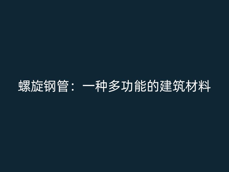 螺旋鋼管：一種多功能的建筑材料