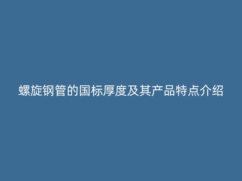 螺旋鋼管的國標(biāo)厚度及其產(chǎn)品特點介紹