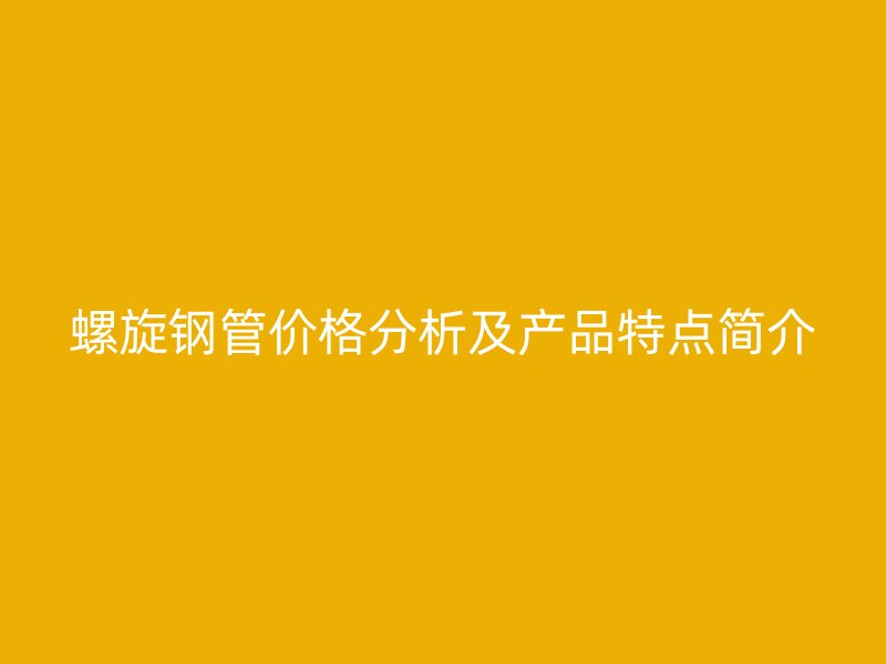 螺旋鋼管價格分析及產品特點簡介