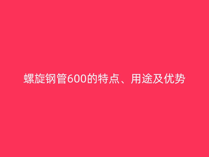 螺旋鋼管600的特點、用途及優勢