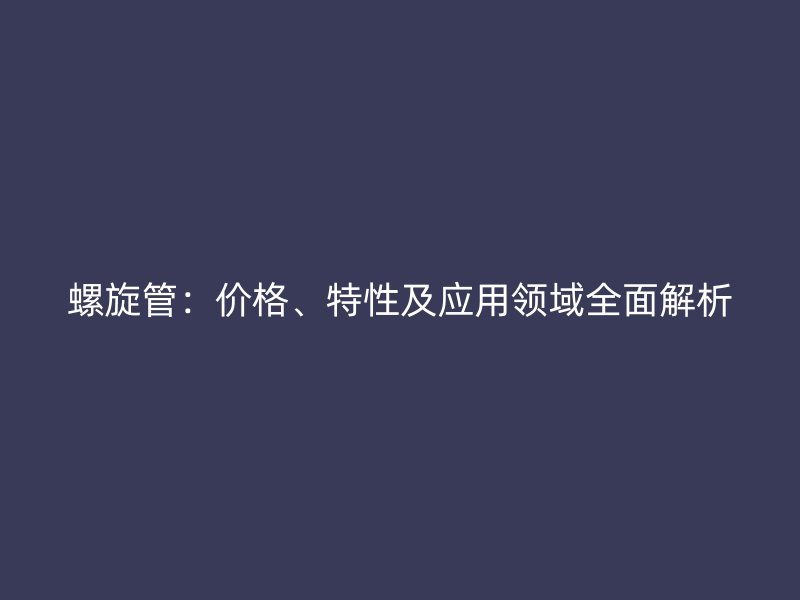 螺旋管：價格、特性及應用領域全面解析