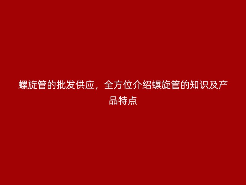 螺旋管的批發供應，全方位介紹螺旋管的知識及產品特點