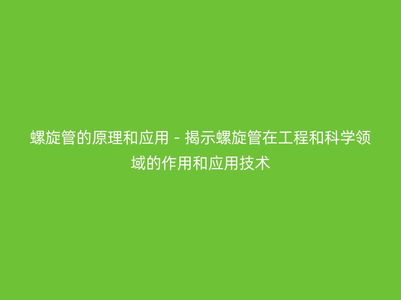 螺旋管的原理和應用 - 揭示螺旋管在工程和科學領(lǐng)域的作用和應用技術(shù)