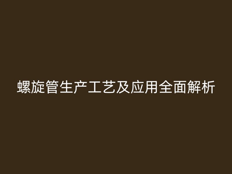 螺旋管生產(chǎn)工藝及應(yīng)用全面解析