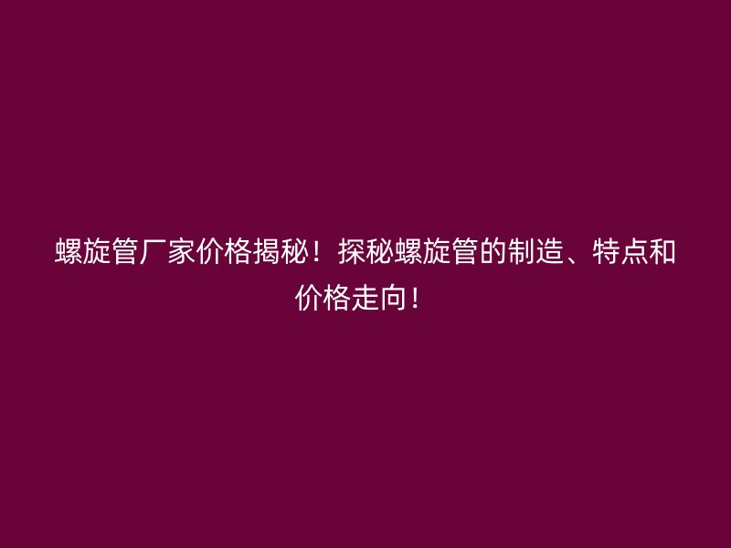 螺旋管廠家價格揭秘！探秘螺旋管的制造、特點和價格走向！