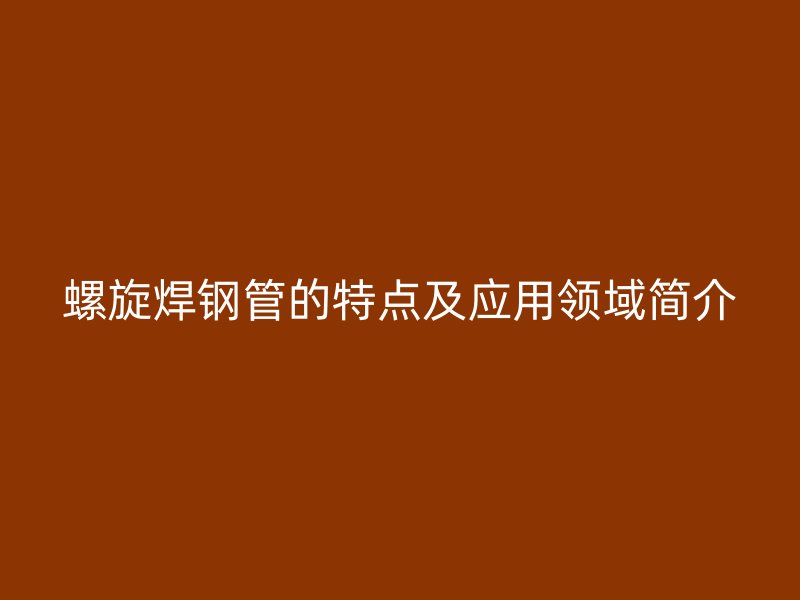 螺旋焊鋼管的特點(diǎn)及應(yīng)用領(lǐng)域簡(jiǎn)介