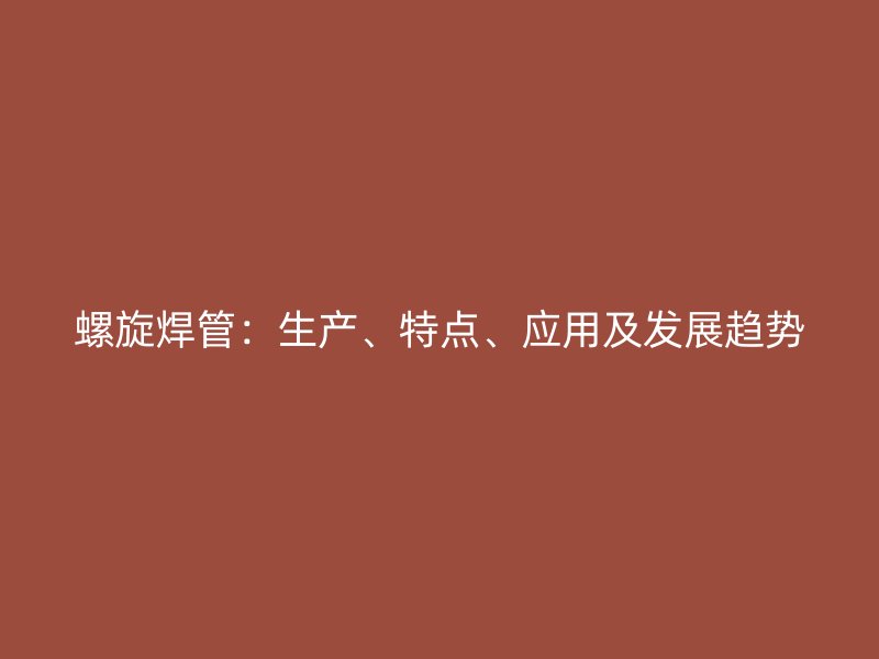 螺旋焊管：生產(chǎn)、特點、應(yīng)用及發(fā)展趨勢