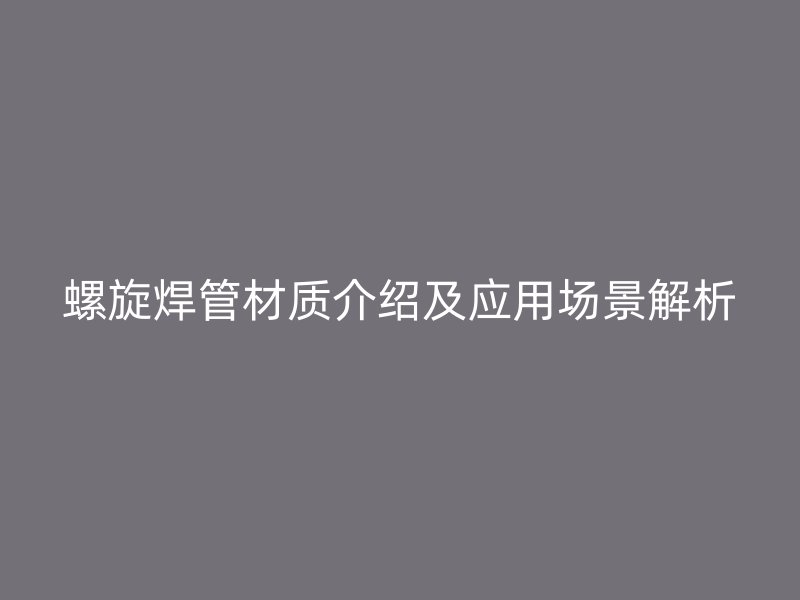 螺旋焊管材質(zhì)介紹及應用場景解析