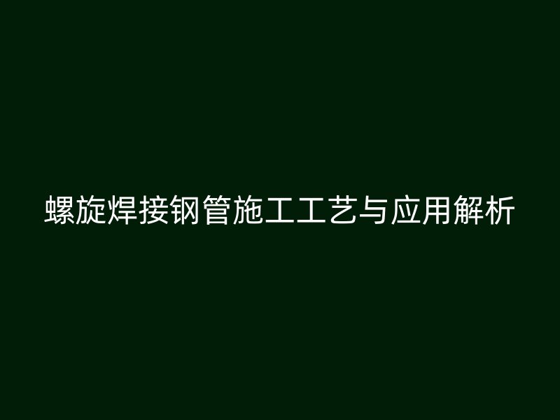螺旋焊接鋼管施工工藝與應(yīng)用解析