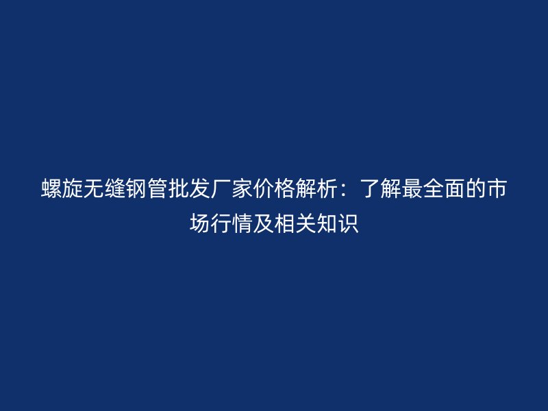 螺旋無縫鋼管批發廠家價格解析：了解最全面的市場行情及相關知識