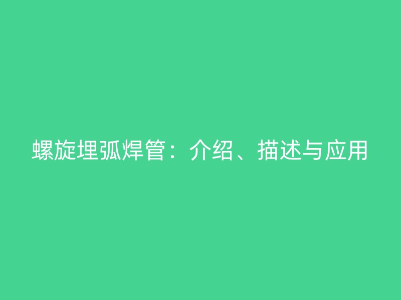 螺旋埋弧焊管：介紹、描述與應(yīng)用