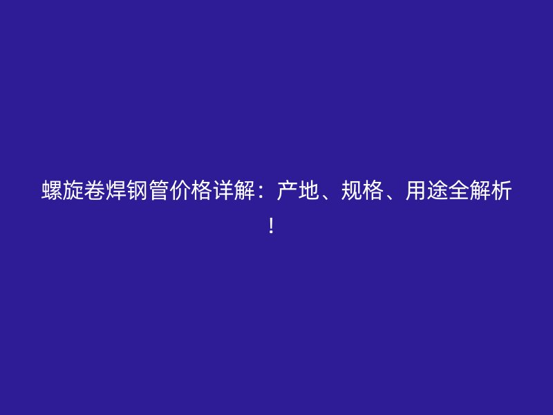 螺旋卷焊鋼管價格詳解：產地、規格、用途全解析！