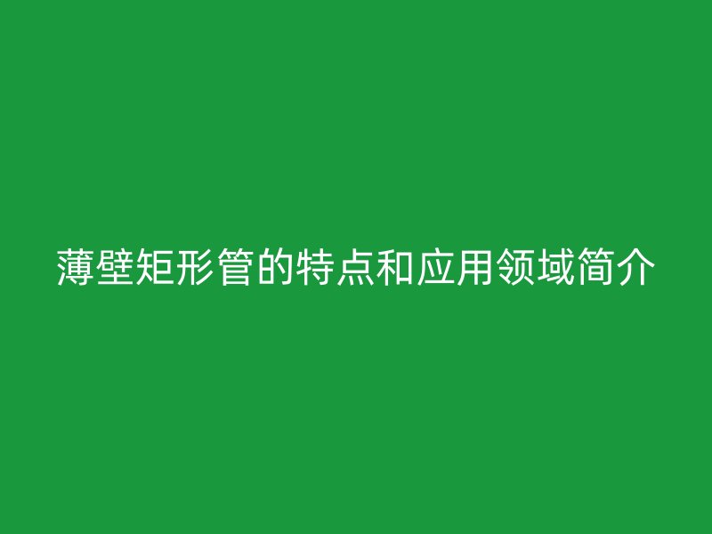 薄壁矩形管的特點和應用領域簡介