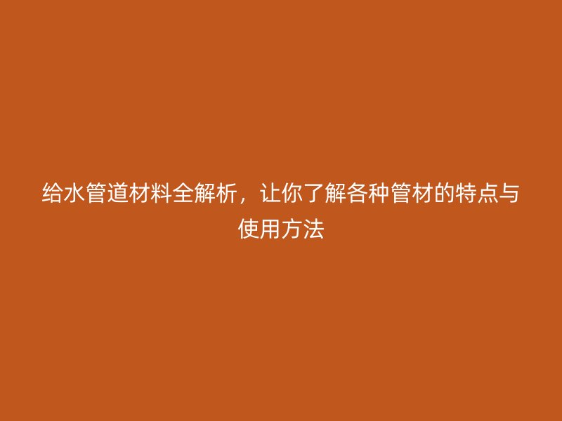 給水管道材料全解析，讓你了解各種管材的特點與使用方法