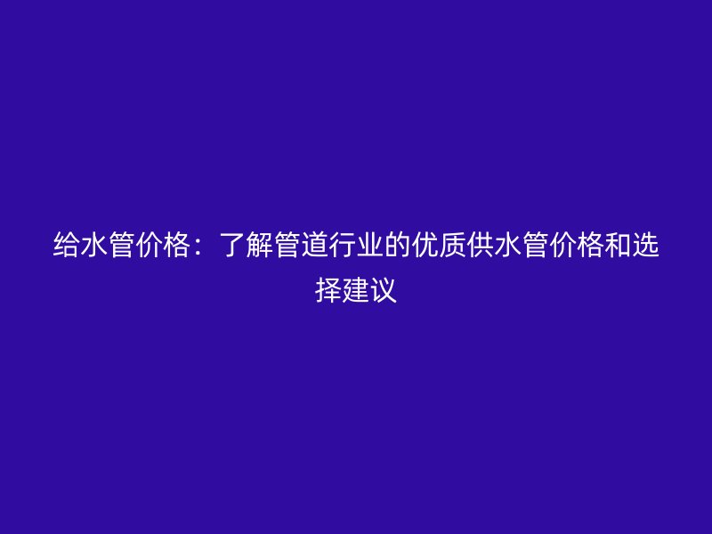 給水管價格：了解管道行業的優質供水管價格和選擇建議