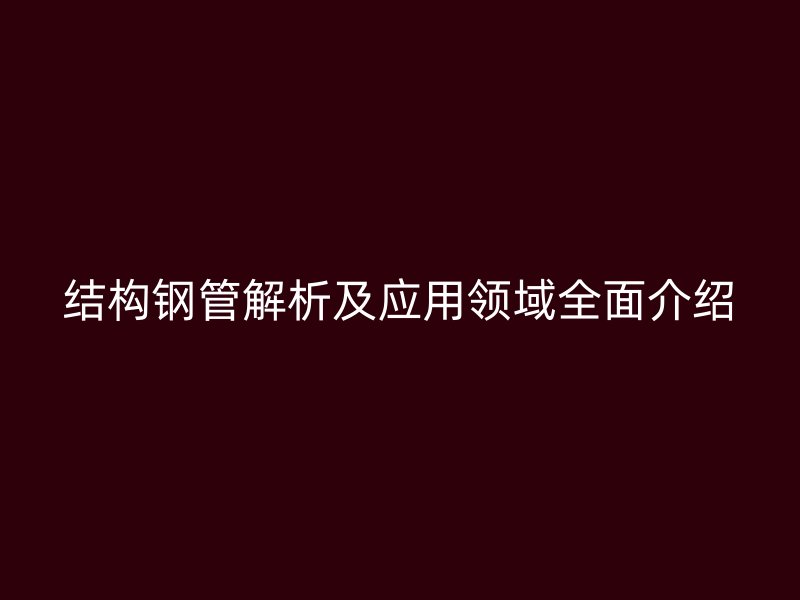 結(jié)構(gòu)鋼管解析及應(yīng)用領(lǐng)域全面介紹