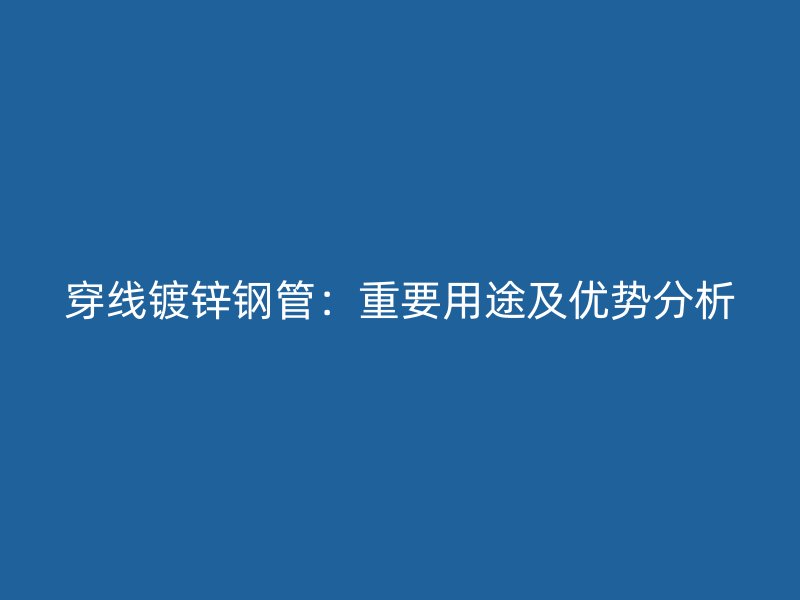 穿線鍍鋅鋼管：重要用途及優(yōu)勢(shì)分析