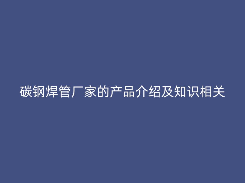 碳鋼焊管廠家的產品介紹及知識相關
