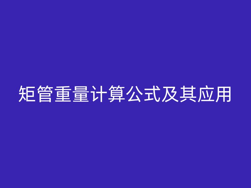 矩管重量計(jì)算公式及其應(yīng)用
