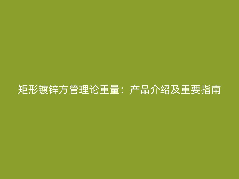 矩形鍍鋅方管理論重量：產(chǎn)品介紹及重要指南
