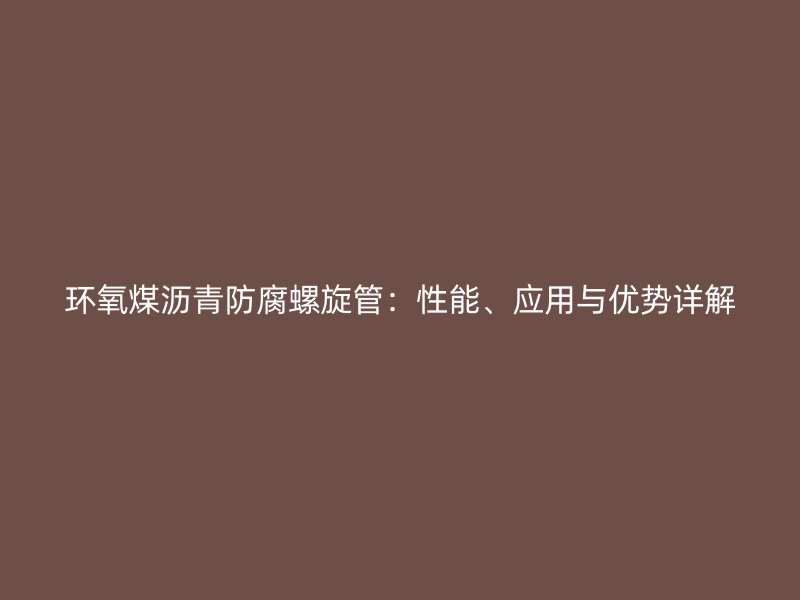環氧煤瀝青防腐螺旋管：性能、應用與優勢詳解
