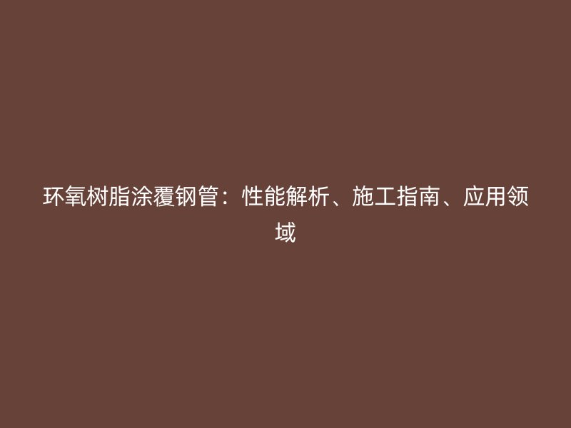 環(huán)氧樹脂涂覆鋼管：性能解析、施工指南、應(yīng)用領(lǐng)域
