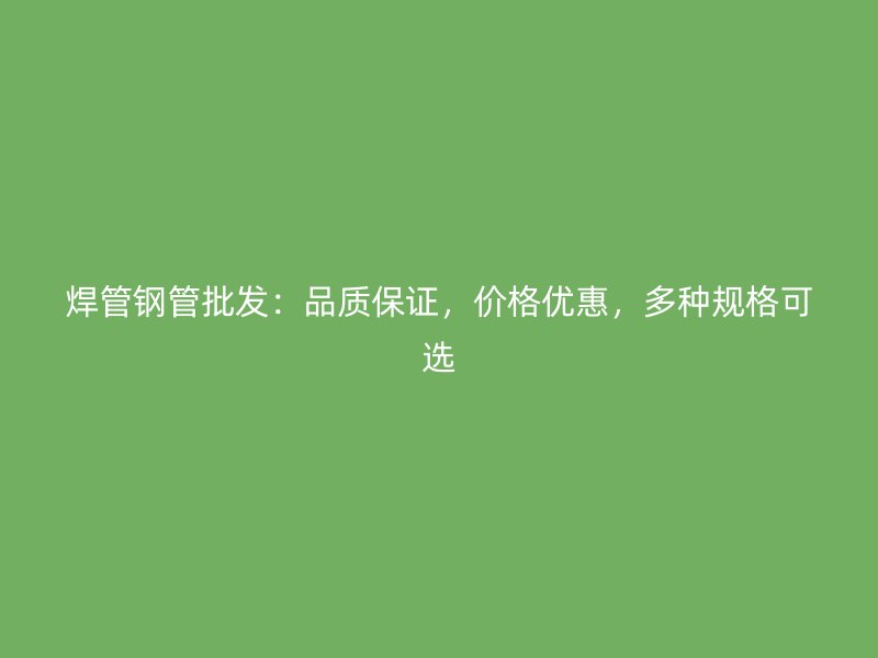 焊管鋼管批發(fā)：品質(zhì)保證，價格優(yōu)惠，多種規(guī)格可選