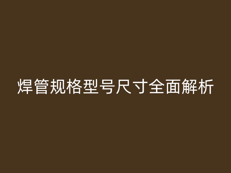 焊管規格型號尺寸全面解析