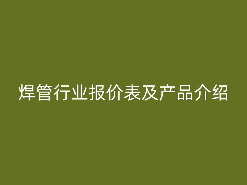 焊管行業報價表及產品介紹