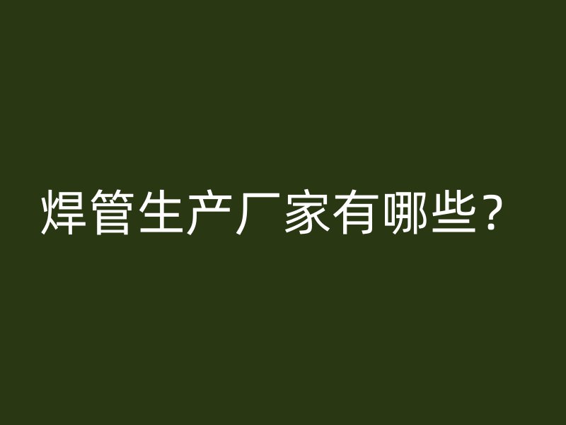 焊管生產(chǎn)廠家有哪些？