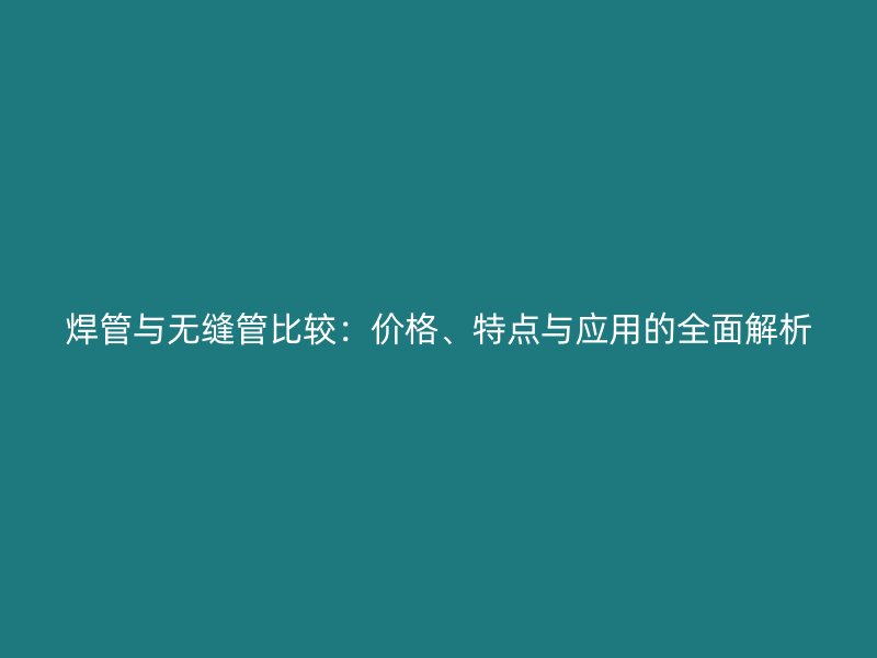 焊管與無縫管比較：價格、特點與應用的全面解析