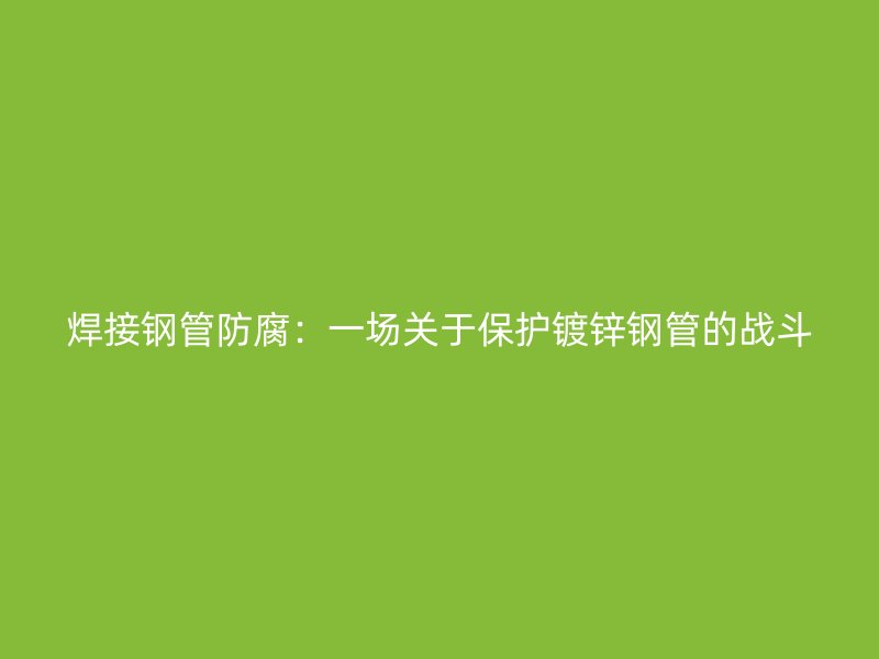焊接鋼管防腐：一場關于保護鍍鋅鋼管的戰斗