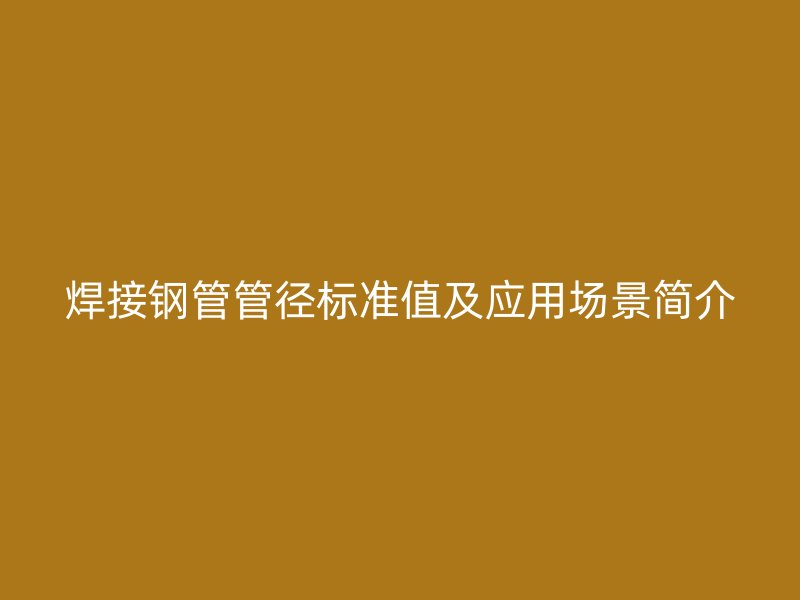 焊接鋼管管徑標準值及應用場景簡介