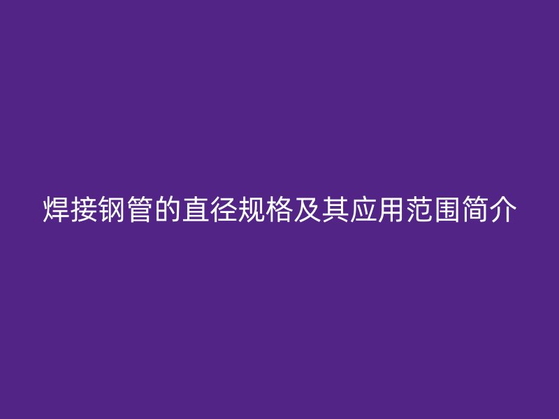 焊接鋼管的直徑規格及其應用范圍簡介