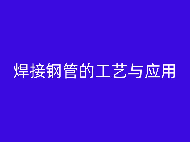 焊接鋼管的工藝與應(yīng)用
