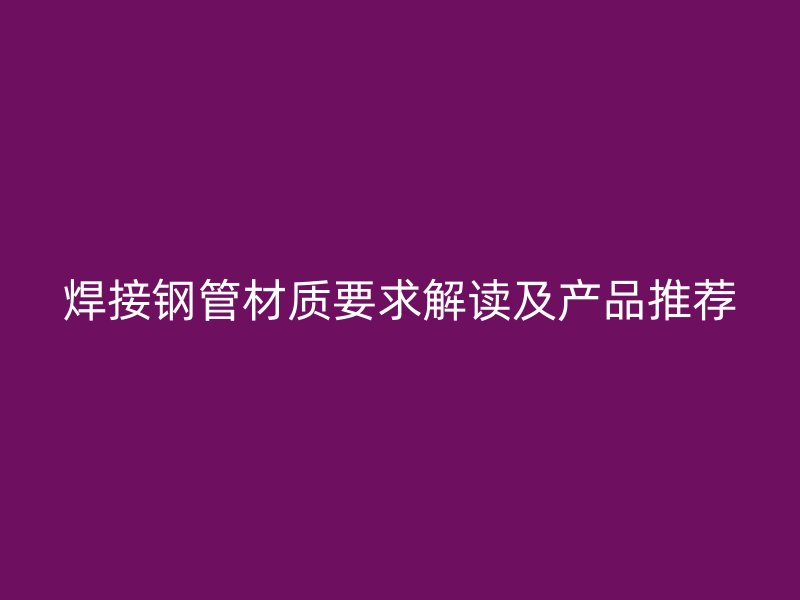 焊接鋼管材質要求解讀及產品推薦
